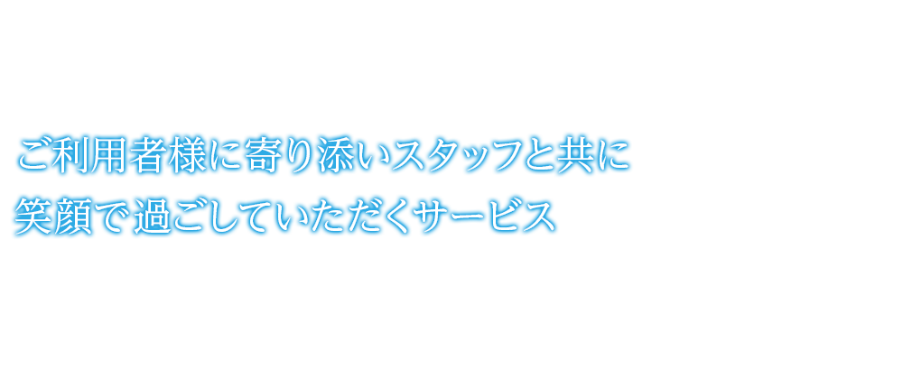 ご利用者様に寄り添いスタッフと共に笑顔で過ごしていただくサービス